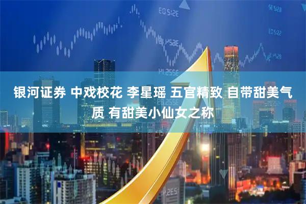银河证券 中戏校花 李星瑶 五官精致 自带甜美气质 有甜美小仙女之称
