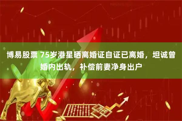 博易股票 75岁港星晒离婚证自证已离婚，坦诚曾婚内出轨，补偿前妻净身出户