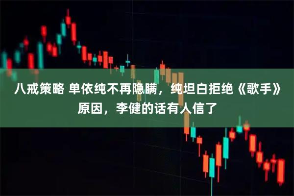 八戒策略 单依纯不再隐瞒，纯坦白拒绝《歌手》原因，李健的话有人信了