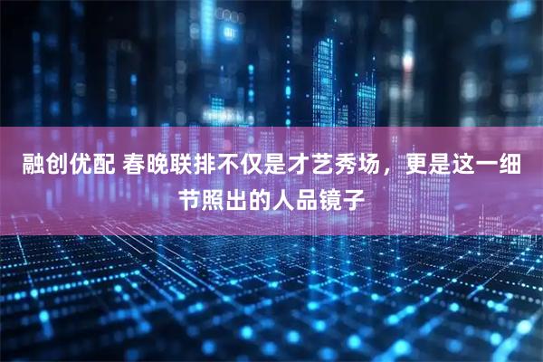 融创优配 春晚联排不仅是才艺秀场，更是这一细节照出的人品镜子