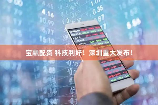 宝融配资 科技利好！深圳重大发布！