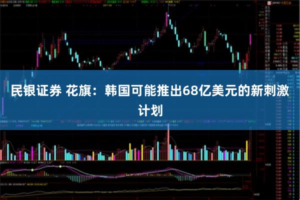 民银证券 花旗：韩国可能推出68亿美元的新刺激计划