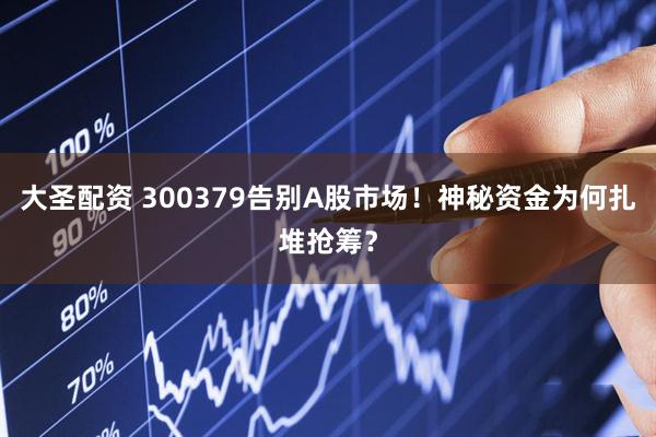 大圣配资 300379告别A股市场！神秘资金为何扎堆抢筹？
