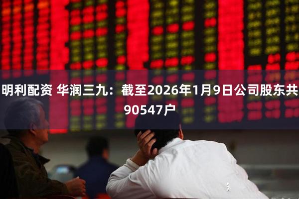 明利配资 华润三九：截至2026年1月9日公司股东共90547户