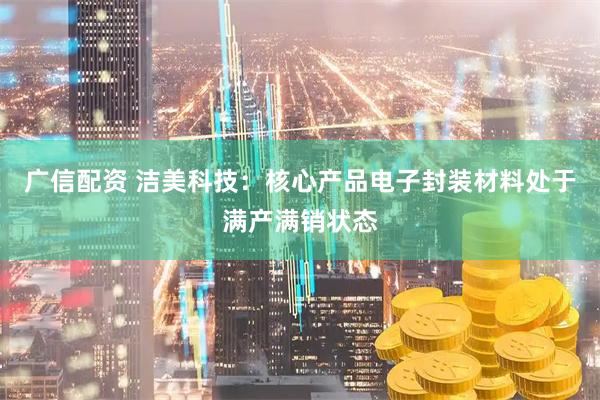 广信配资 洁美科技：核心产品电子封装材料处于满产满销状态