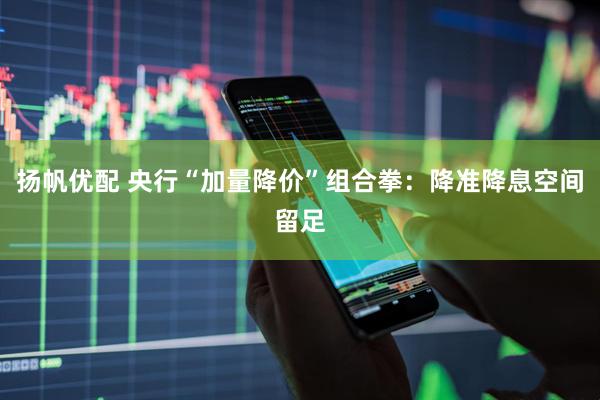 扬帆优配 央行“加量降价”组合拳：降准降息空间留足