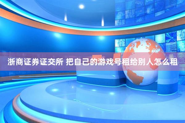 浙商证券证交所 把自己的游戏号租给别人怎么租