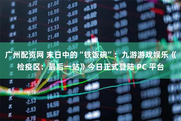 广州配资网 末日中的“铁饭碗”：九游游戏娱乐《检疫区：最后一站》今日正式登陆 PC 平台