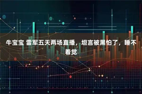 牛宝宝 雷军五天两场直播，坦言被黑怕了，睡不着觉