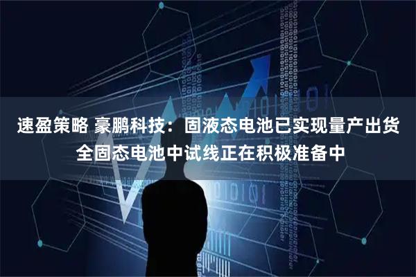 速盈策略 豪鹏科技：固液态电池已实现量产出货 全固态电池中试线正在积极准备中