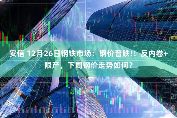 安信 12月26日钢铁市场：钢价普跌!！反内卷+限产，下周钢价走势如何？