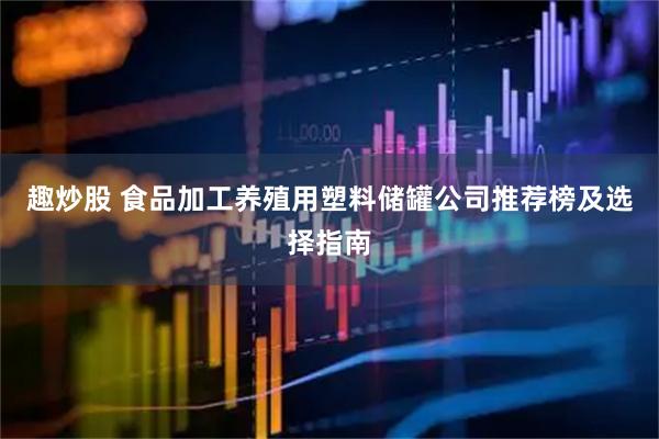 趣炒股 食品加工养殖用塑料储罐公司推荐榜及选择指南