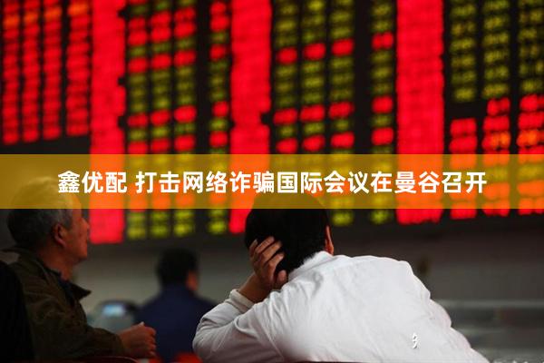 鑫优配 打击网络诈骗国际会议在曼谷召开