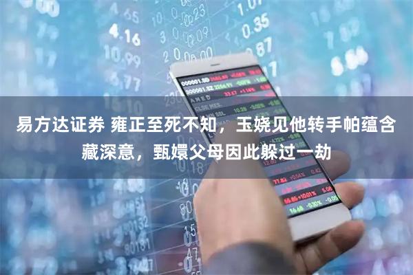 易方达证券 雍正至死不知，玉娆见他转手帕蕴含藏深意，甄嬛父母因此躲过一劫