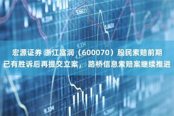宏源证券 浙江富润（600070）股民索赔前期已有胜诉后再提交立案， 路桥信息索赔案继续推进