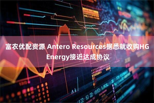 富农优配资源 Antero Resources据悉就收购HG Energy接近达成协议