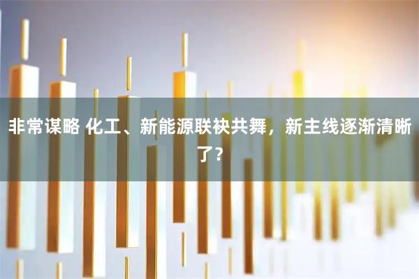 非常谋略 化工、新能源联袂共舞，新主线逐渐清晰了？