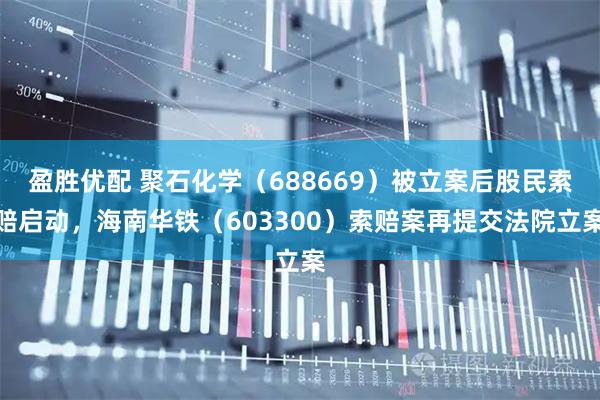盈胜优配 聚石化学（688669）被立案后股民索赔启动，海南华铁（603300）索赔案再提交法院立案