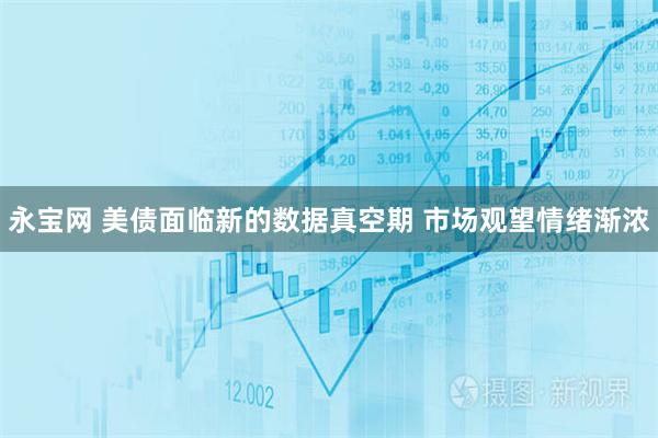 永宝网 美债面临新的数据真空期 市场观望情绪渐浓