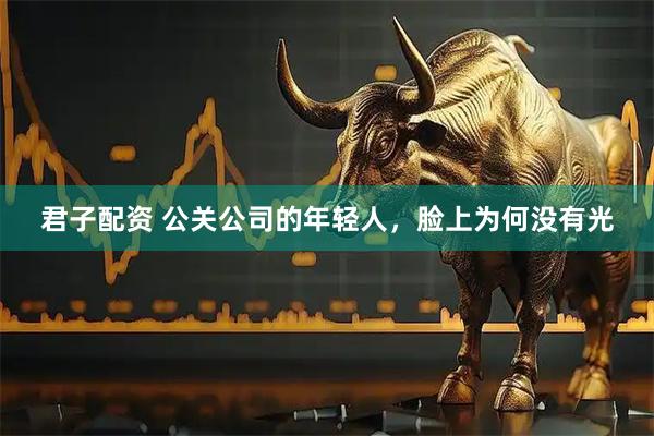 君子配资 公关公司的年轻人，脸上为何没有光