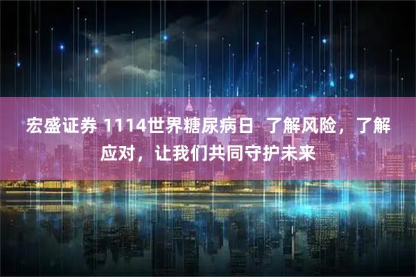 宏盛证券 1114世界糖尿病日  了解风险，了解应对，让我们共同守护未来