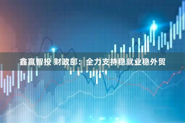 鑫赢智投 财政部：全力支持稳就业稳外贸