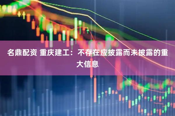 名鼎配资 重庆建工：不存在应披露而未披露的重大信息
