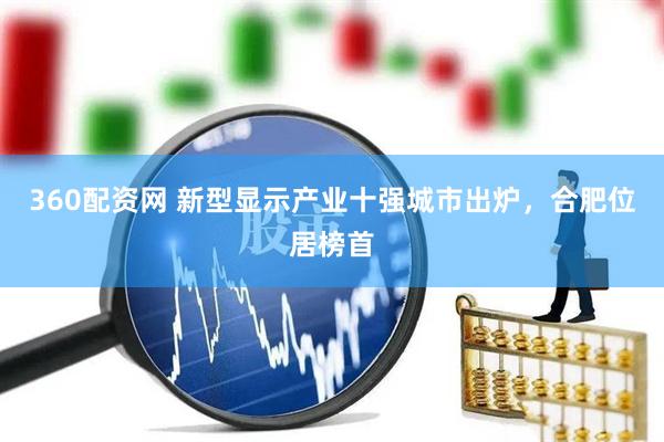 360配资网 新型显示产业十强城市出炉，合肥位居榜首