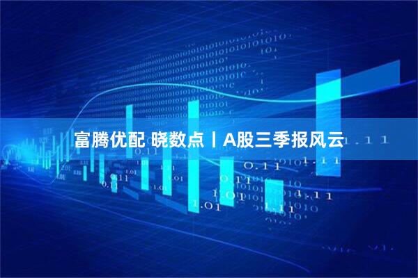 富腾优配 晓数点丨A股三季报风云
