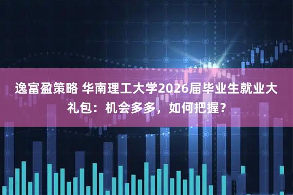 逸富盈策略 华南理工大学2026届毕业生就业大礼包：机会多多，如何把握？