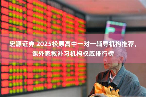 宏源证券 2025松原高中一对一辅导机构推荐，课外家教补习机构权威排行榜