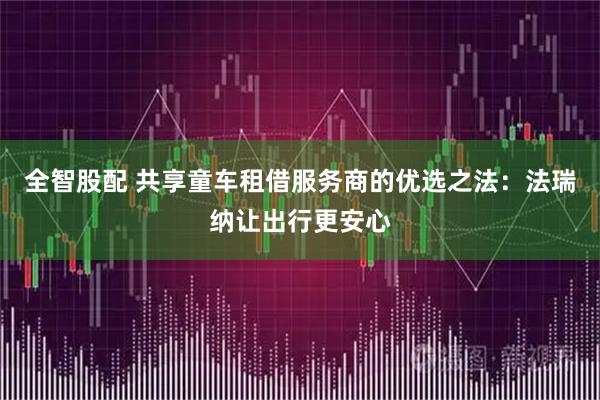 全智股配 共享童车租借服务商的优选之法：法瑞纳让出行更安心