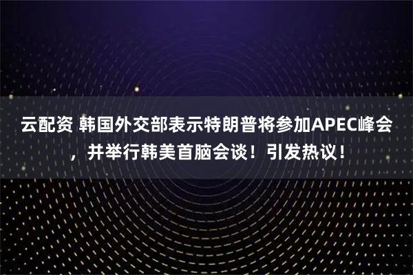 云配资 韩国外交部表示特朗普将参加APEC峰会，并举行韩美首脑会谈！引发热议！