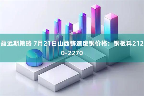 盈远期策略 7月21日山西铸造废钢价格：钢板料2120-2270