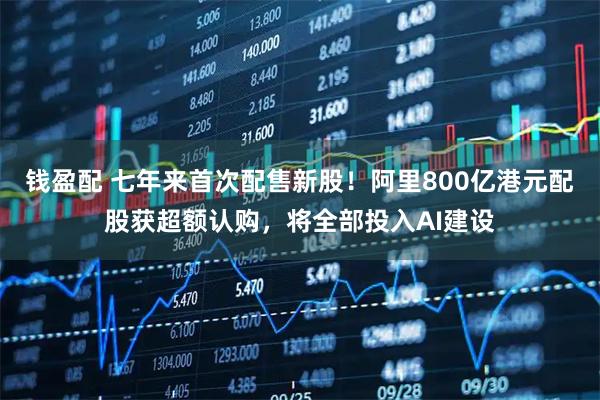 钱盈配 七年来首次配售新股！阿里800亿港元配股获超额认购，将全部投入AI建设